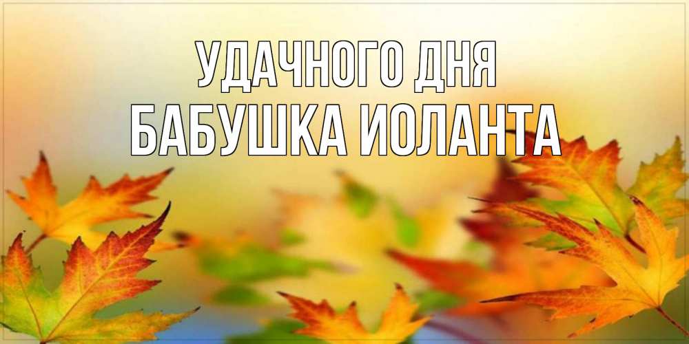 Открытка на каждый день с именем, Бабушка-Иоланта Удачного дня открытка с пожеланием хорошего осеннего дня Прикольная открытка с пожеланием онлайн скачать бесплатно 