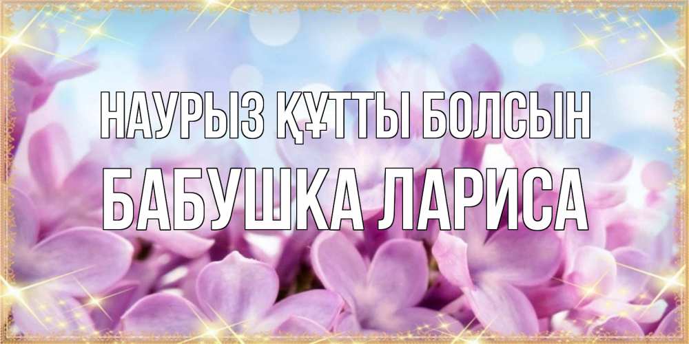 Открытка на каждый день с именем, Бабушка-Лариса Наурыз құтты болсын открытка на наурыз  день с цветами Прикольная открытка с пожеланием онлайн скачать бесплатно 