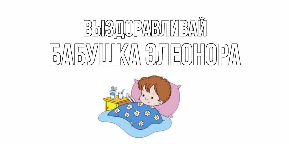 Открытка на каждый день с именем, Бабушка-Элеонора Выздоравливай не болейте дети Прикольная открытка с пожеланием онлайн скачать бесплатно 