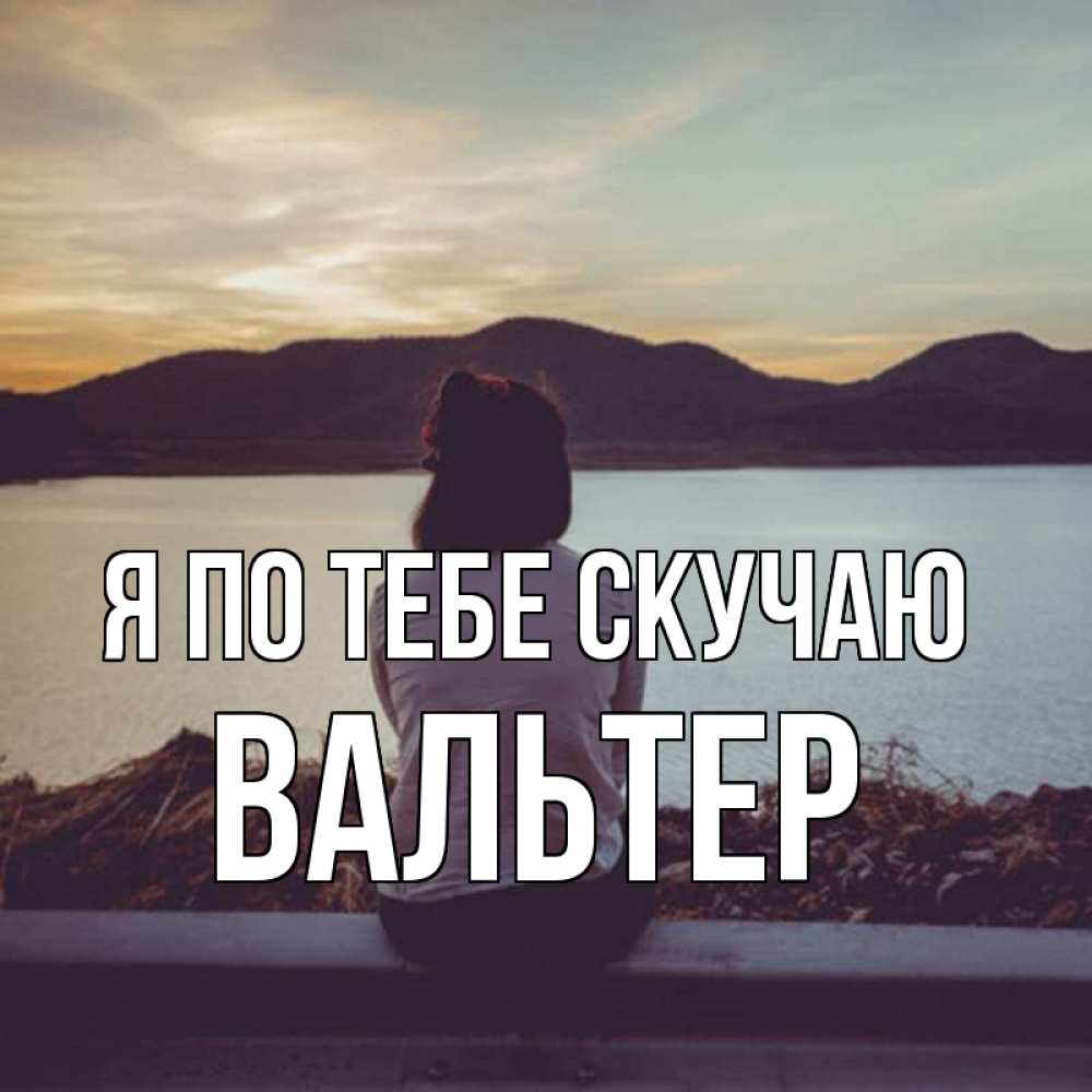 Открытка на каждый день с именем, Вальтер Я по тебе скучаю я уже соскучилась Прикольная открытка с пожеланием онлайн скачать бесплатно 