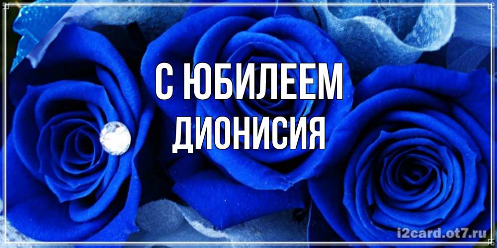 Открытка на каждый день с именем, Дионисия С юбилеем синие розы в росе Прикольная открытка с пожеланием онлайн скачать бесплатно 