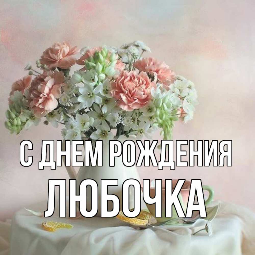 Открытка на каждый день с именем, ЛЮБОЧКА С днем рождения с цветами Прикольная открытка с пожеланием онлайн скачать бесплатно 