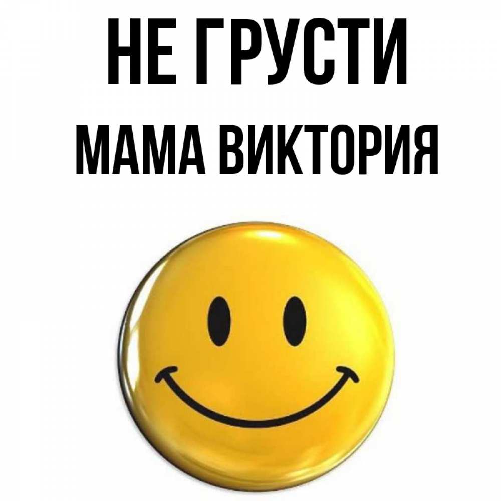 Открытка на каждый день с именем, Мама-Виктория Не грусти желаем всем позитива Прикольная открытка с пожеланием онлайн скачать бесплатно 