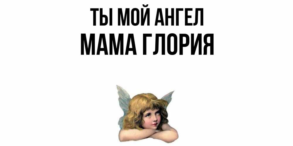 Открытка на каждый день с именем, Мама-Глория Ты мой ангел ангел Прикольная открытка с пожеланием онлайн скачать бесплатно 