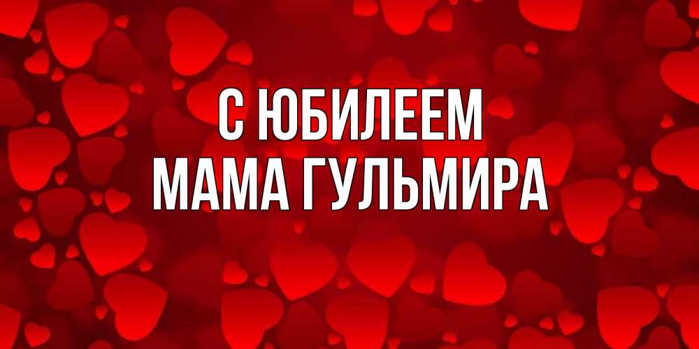 Открытка на каждый день с именем, Мама-Гульмира С юбилеем прекрасные сердечки на открытке с красным фоном Прикольная открытка с пожеланием онлайн скачать бесплатно 