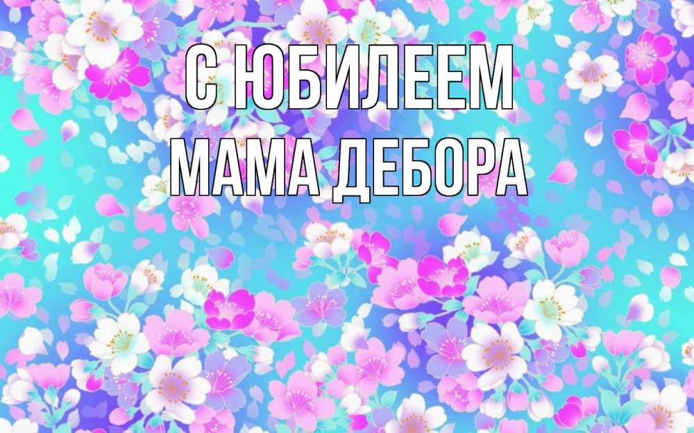 Открытка на каждый день с именем, Мама-Дебора С юбилеем открытка с заливкой Прикольная открытка с пожеланием онлайн скачать бесплатно 