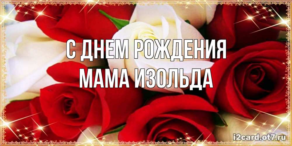Открытка на каждый день с именем, Мама-Изольда С днем рождения открытка на день рождения с белыми и красными розами Прикольная открытка с пожеланием онлайн скачать бесплатно 