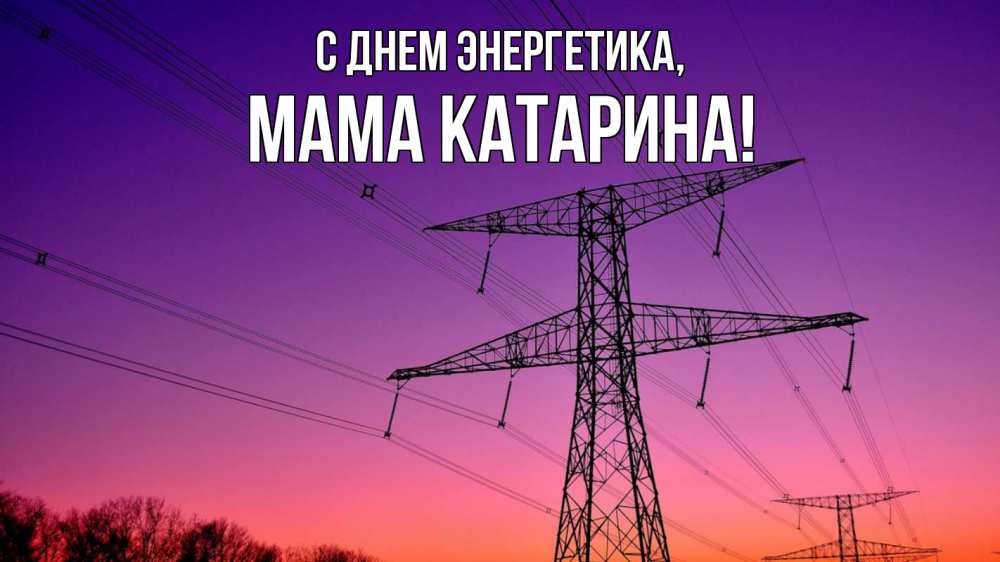 Открытка на каждый день с именем, Мама-Катарина С днем энергетика закат лэп Прикольная открытка с пожеланием онлайн скачать бесплатно 