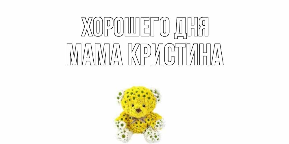 Открытка на каждый день с именем, Мама-Кристина Хорошего дня позитивного настроения вам Прикольная открытка с пожеланием онлайн скачать бесплатно 