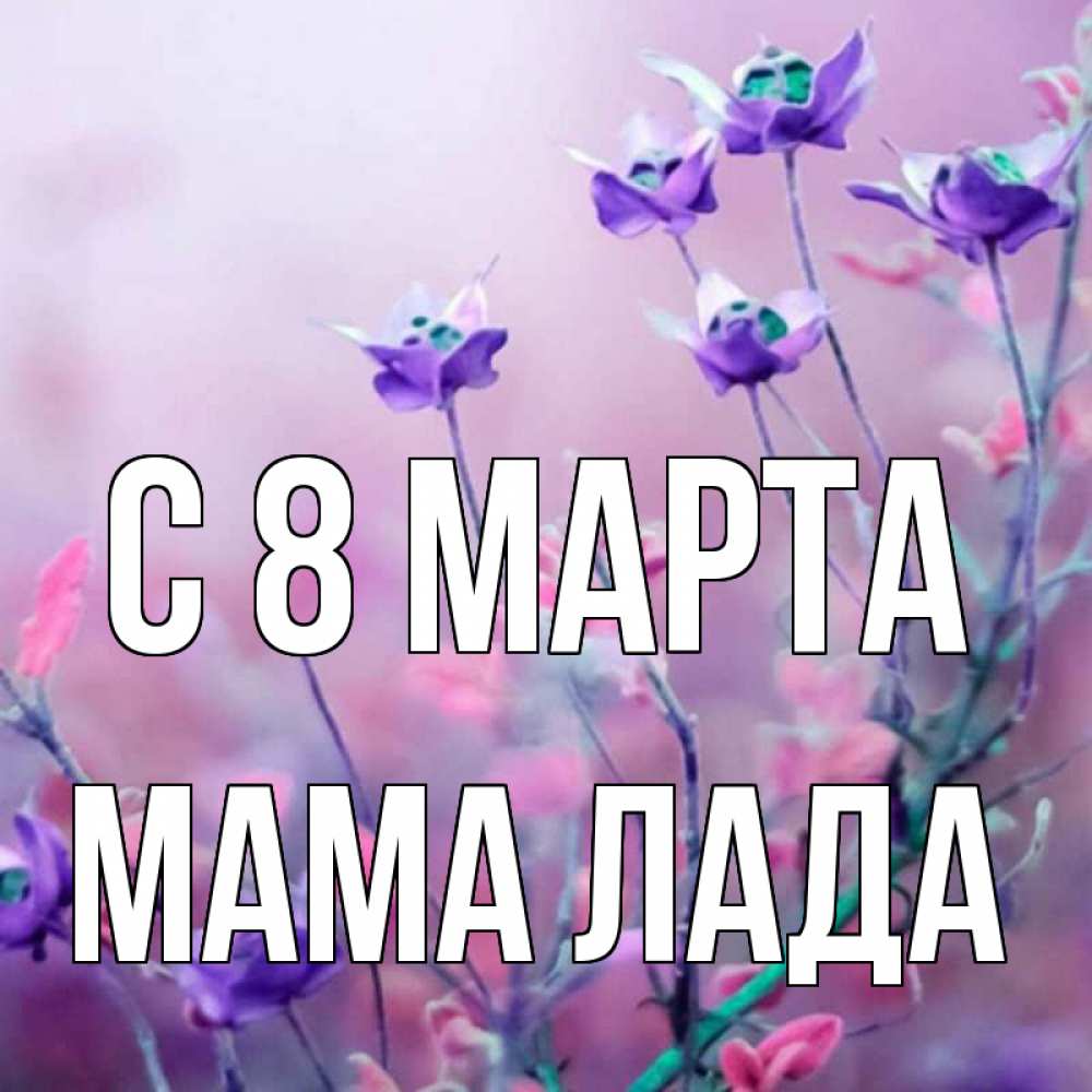 Открытка на каждый день с именем, Мама-Лада С 8 марта международный женский день 2 Прикольная открытка с пожеланием онлайн скачать бесплатно 