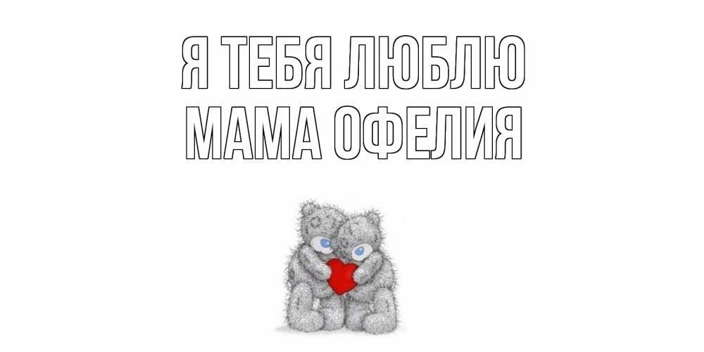 Открытка на каждый день с именем, Мама-Офелия Я тебя люблю мишки, сердце Прикольная открытка с пожеланием онлайн скачать бесплатно 