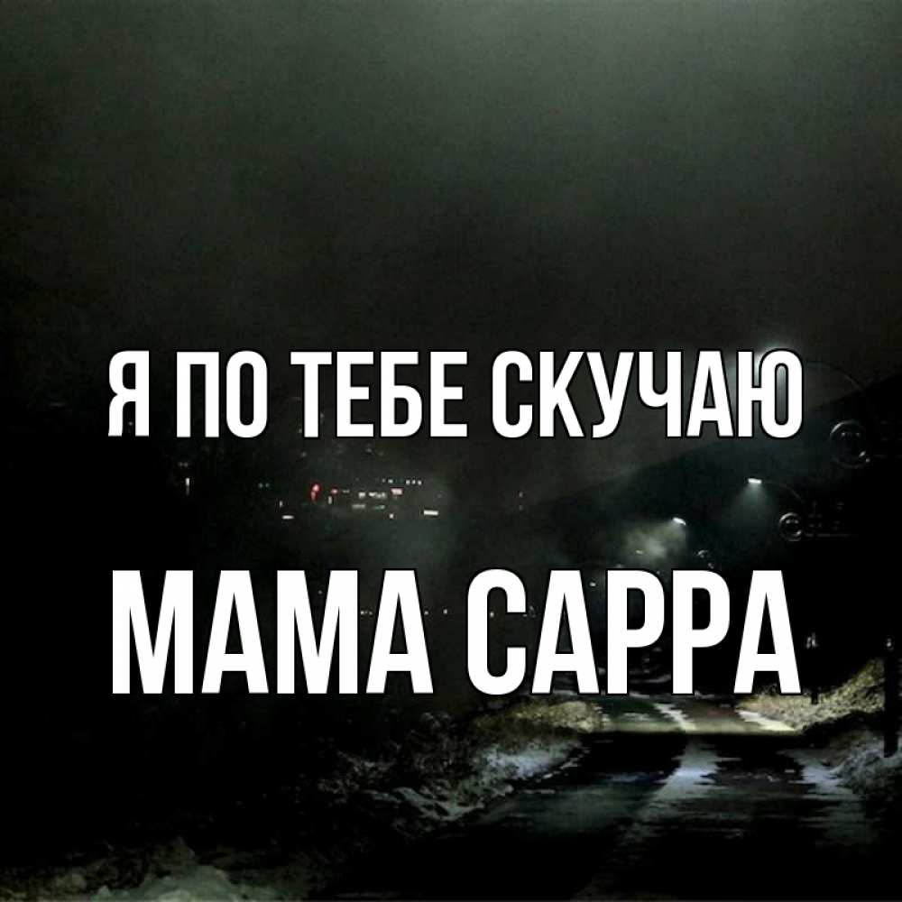 Открытка на каждый день с именем, Мама-Сарра Я по тебе скучаю окраина города Прикольная открытка с пожеланием онлайн скачать бесплатно 