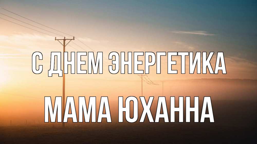 Открытка на каждый день с именем, Мама-Юханна С днем энергетика дымка столбы провода Прикольная открытка с пожеланием онлайн скачать бесплатно 