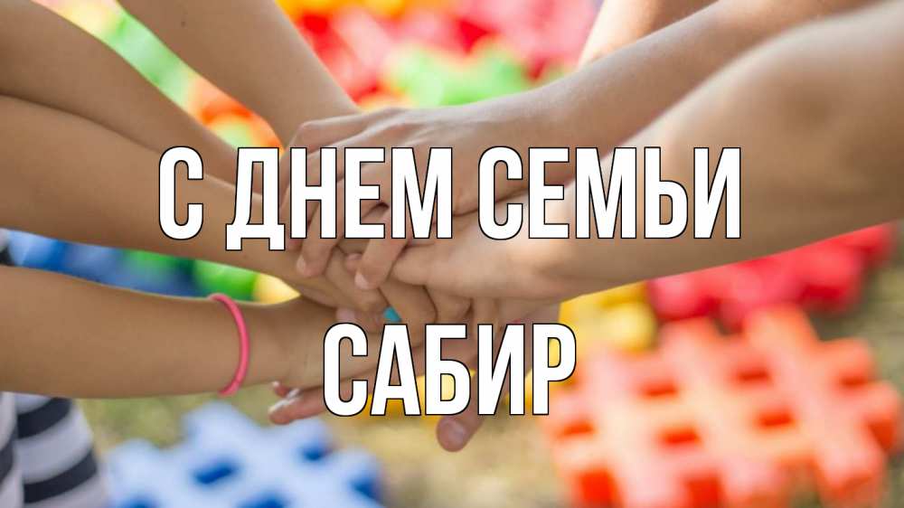 Открытка на каждый день с именем, Сабир С днем семьи руки Прикольная открытка с пожеланием онлайн скачать бесплатно 
