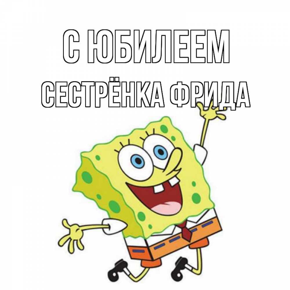 Открытка на каждый день с именем, Сестрёнка-Фрида С юбилеем губка боб Прикольная открытка с пожеланием онлайн скачать бесплатно 