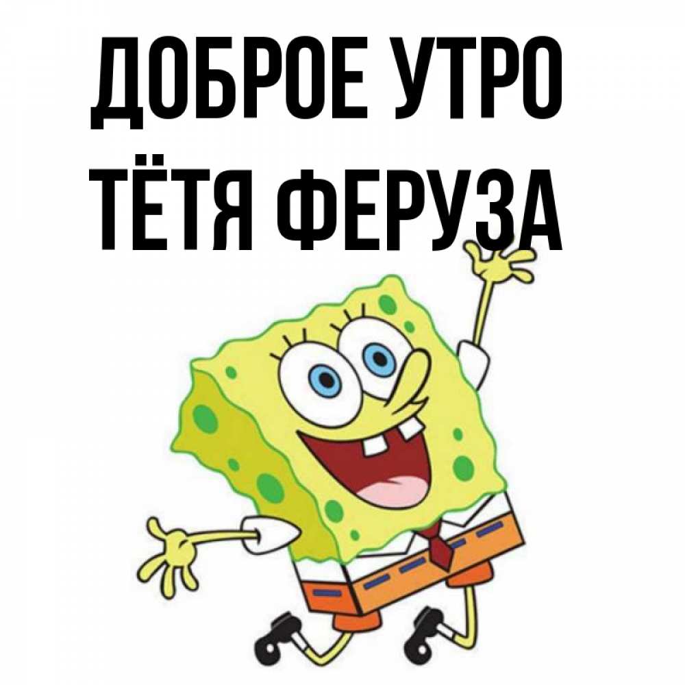 Открытка на каждый день с именем, Тётя-Феруза Доброе утро улыбающийся спанч Боб Прикольная открытка с пожеланием онлайн скачать бесплатно 