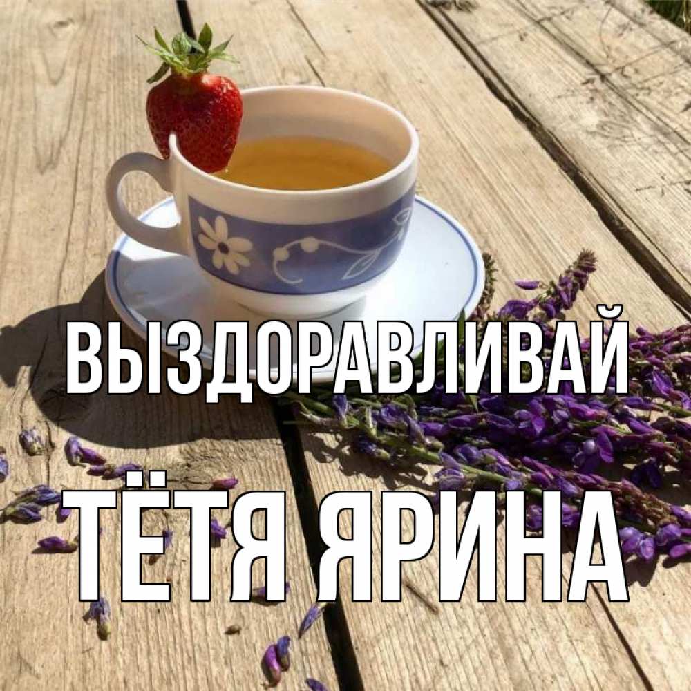 Открытка на каждый день с именем, Тётя-Ярина Выздоравливай чай Прикольная открытка с пожеланием онлайн скачать бесплатно 