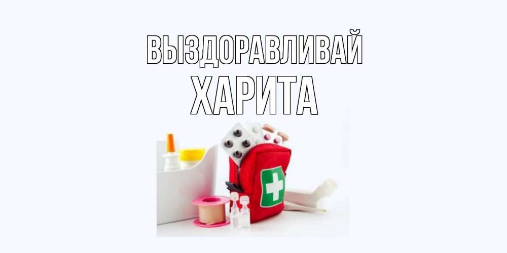 Открытка на каждый день с именем, Харита Выздоравливай аптечка Прикольная открытка с пожеланием онлайн скачать бесплатно 