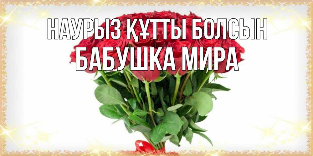 Открытка на каждый день с именем, Бабушка-Мира Наурыз құтты болсын самый огромный букет для милых дам Прикольная открытка с пожеланием онлайн скачать бесплатно 