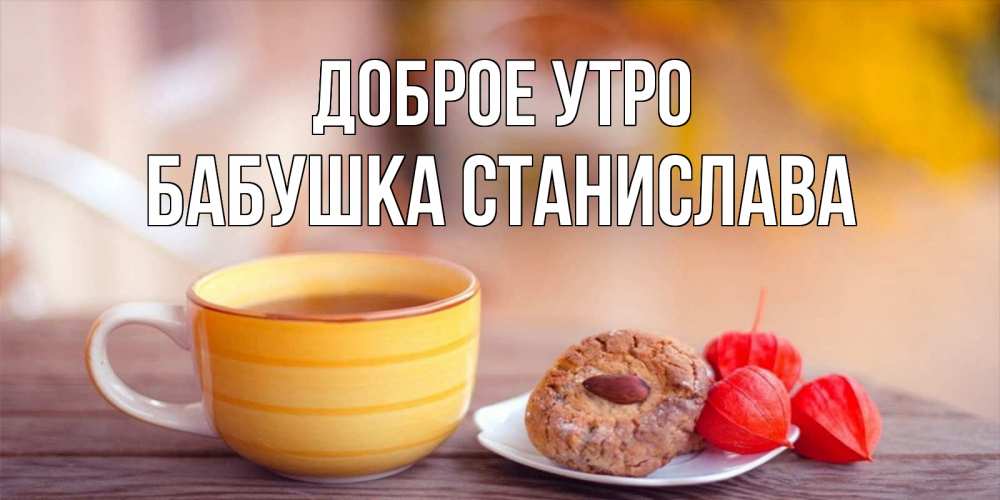 Открытка на каждый день с именем, Бабушка-Станислава Доброе утро добрейшее утречко с кофе Прикольная открытка с пожеланием онлайн скачать бесплатно 