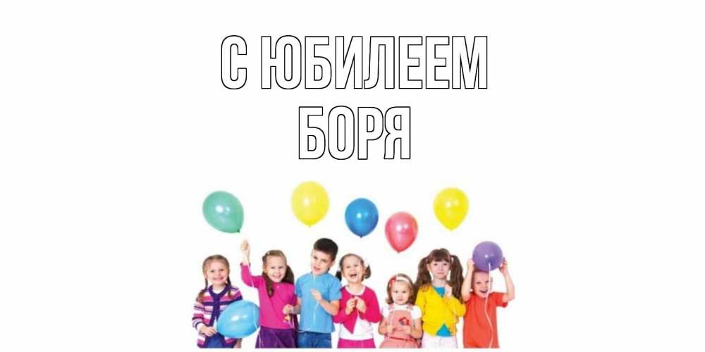 Открытка на каждый день с именем, Боря С юбилеем Дети, шары Прикольная открытка с пожеланием онлайн скачать бесплатно 
