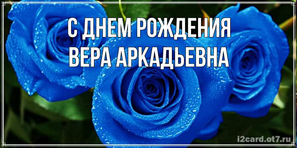 Открытка на каждый день с именем, Вера-Аркадьевна С днем рождения розы с синим цветом Прикольная открытка с пожеланием онлайн скачать бесплатно 