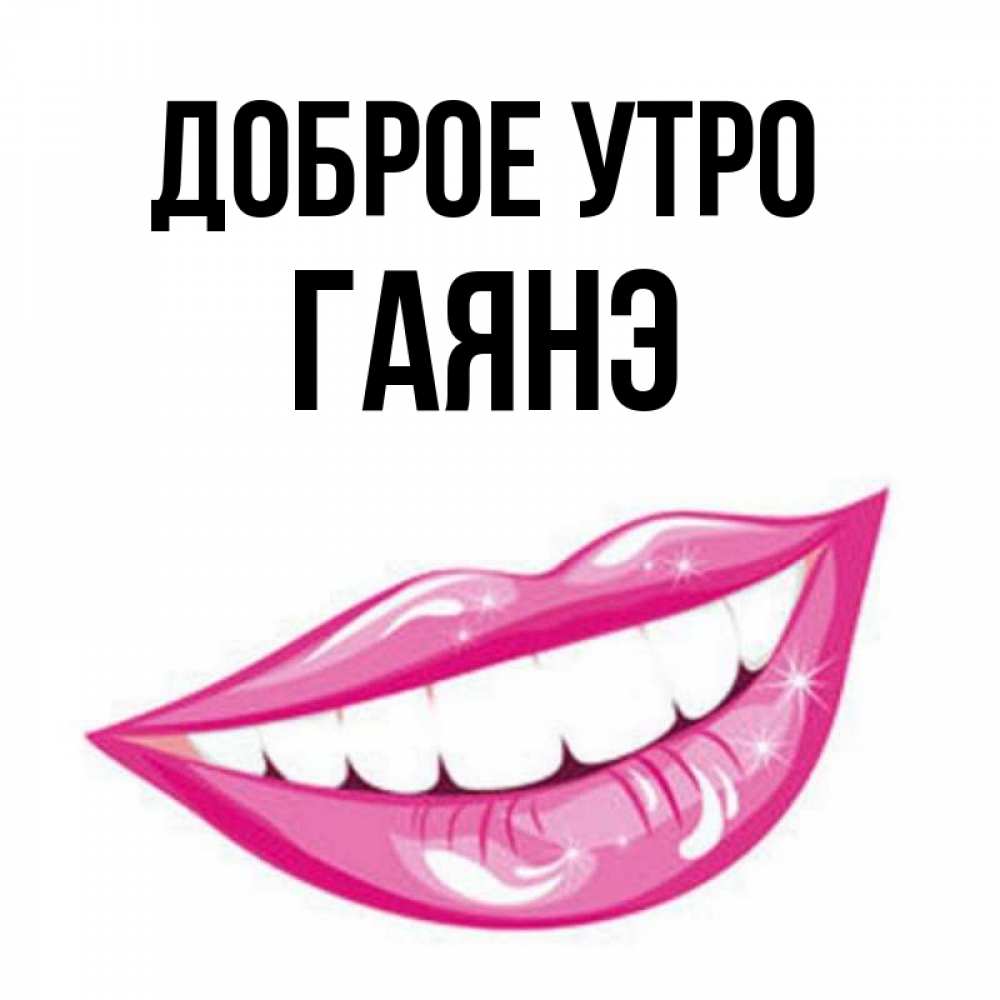 Открытка на каждый день с именем, Гаянэ Доброе утро розовые губы и белые зубы Прикольная открытка с пожеланием онлайн скачать бесплатно 