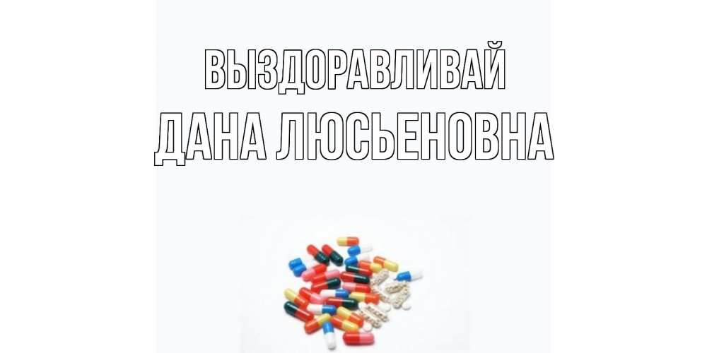Открытка на каждый день с именем, Дана-Люсьеновна Выздоравливай таблетки Прикольная открытка с пожеланием онлайн скачать бесплатно 