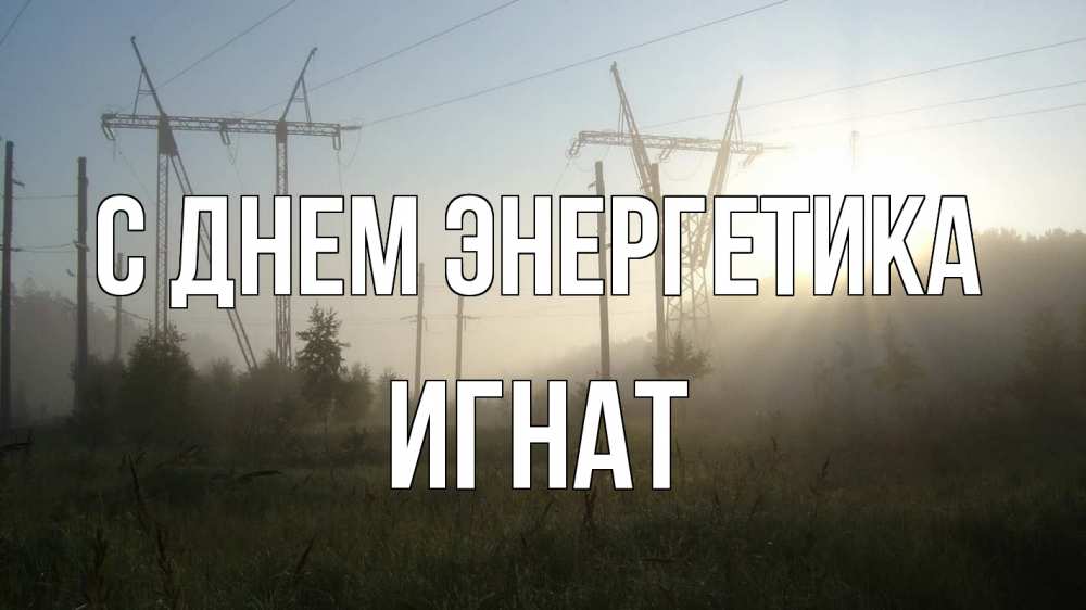 Открытка на каждый день с именем, Игнат С днем энергетика ЛЭП Прикольная открытка с пожеланием онлайн скачать бесплатно 