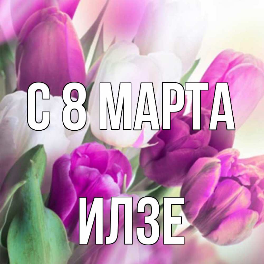 Открытка на каждый день с именем, Илзе С 8 МАРТА весна 1 Прикольная открытка с пожеланием онлайн скачать бесплатно 