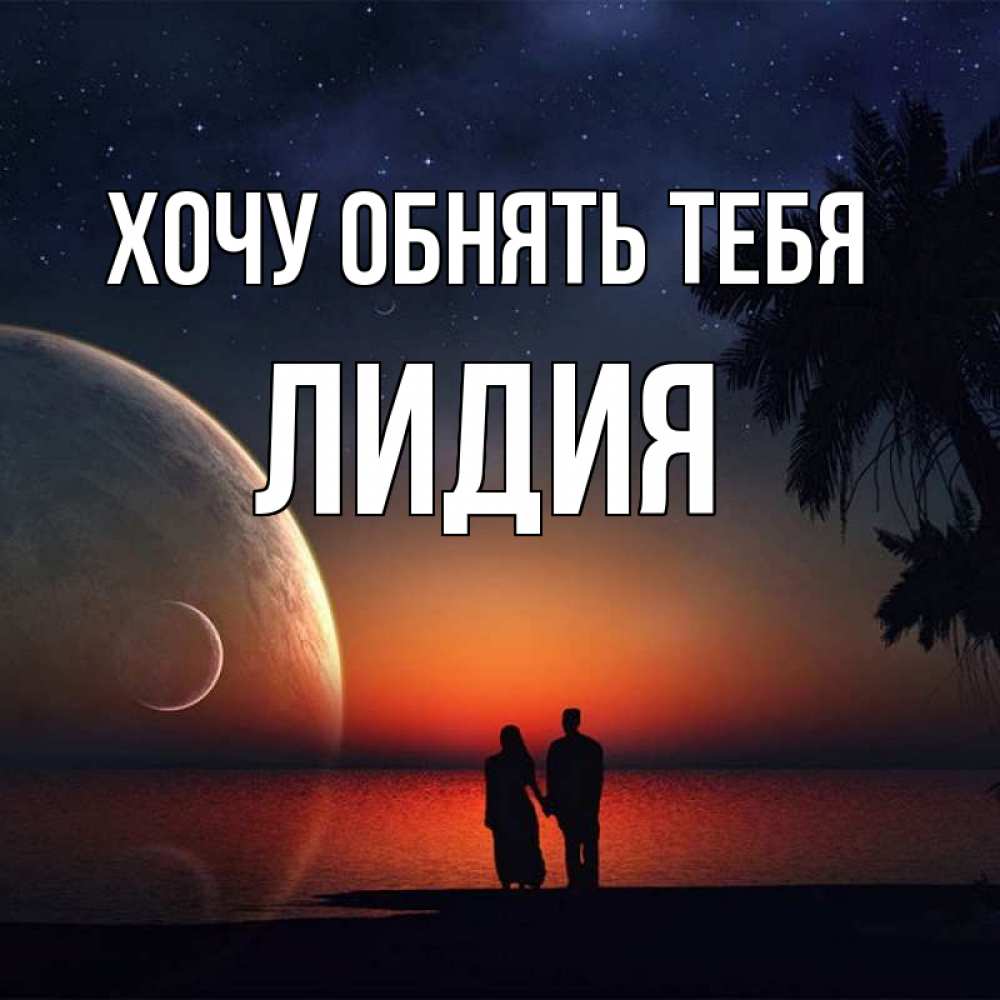 Открытка на каждый день с именем, Лидия Хочу обнять тебя восход спутников Прикольная открытка с пожеланием онлайн скачать бесплатно 
