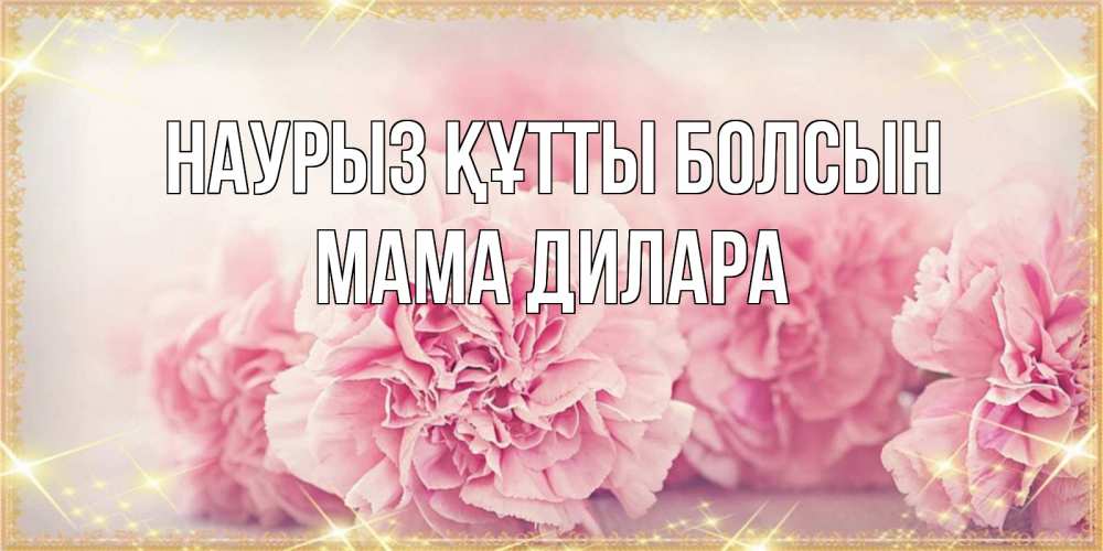 Открытка на каждый день с именем, Мама-Дилара Наурыз құтты болсын розовые цветы на международный женский день Прикольная открытка с пожеланием онлайн скачать бесплатно 