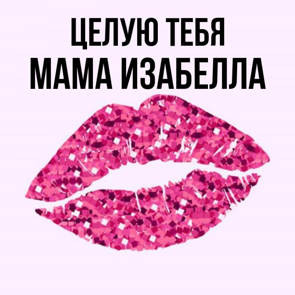 Открытка на каждый день с именем, Мама-Изабелла Целую тебя открытка с женскими губами и поцелуем для парня Прикольная открытка с пожеланием онлайн скачать бесплатно 
