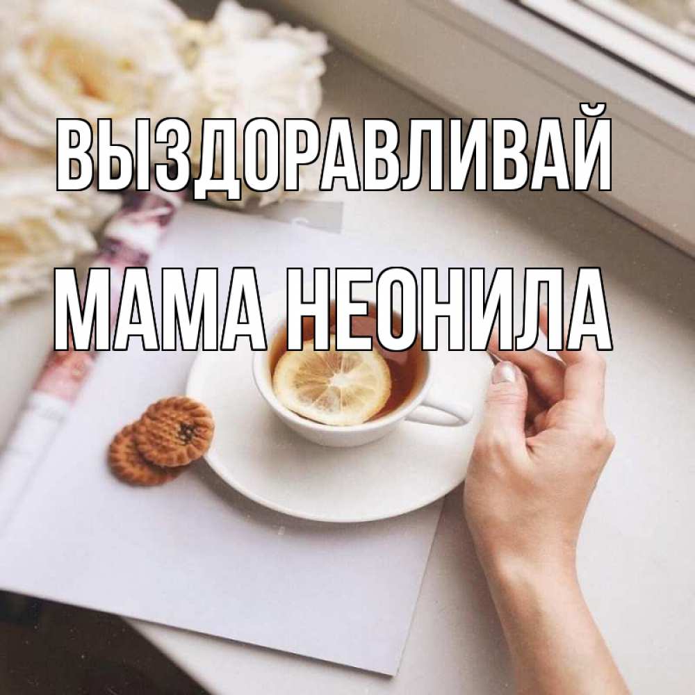 Открытка на каждый день с именем, Мама-Неонила Выздоравливай и печеньками Прикольная открытка с пожеланием онлайн скачать бесплатно 