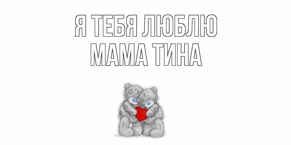 Открытка на каждый день с именем, Мама-Тина Я тебя люблю мишки, сердце Прикольная открытка с пожеланием онлайн скачать бесплатно 