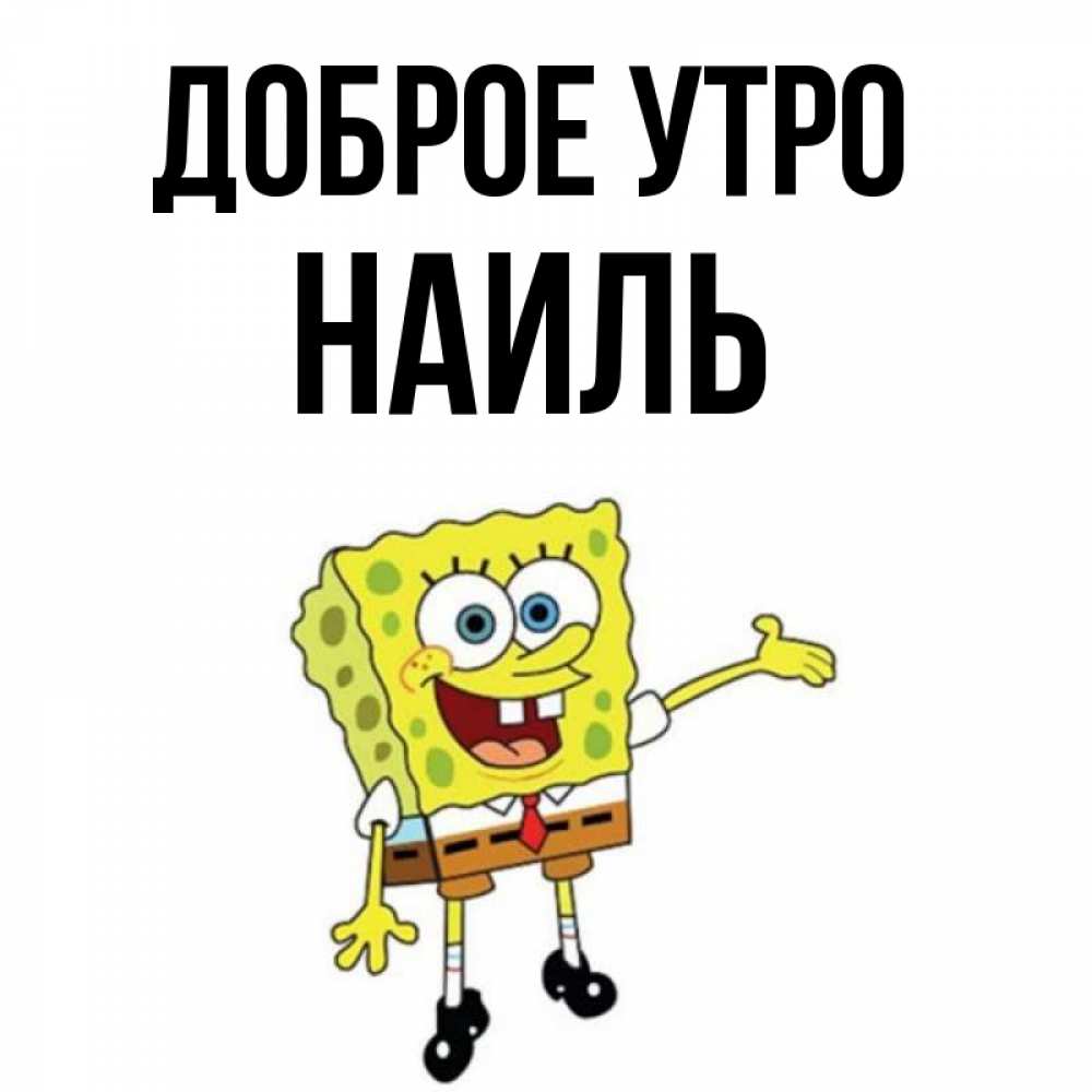 Открытка на каждый день с именем, Наиль Доброе утро губка боб улыбается Прикольная открытка с пожеланием онлайн скачать бесплатно 