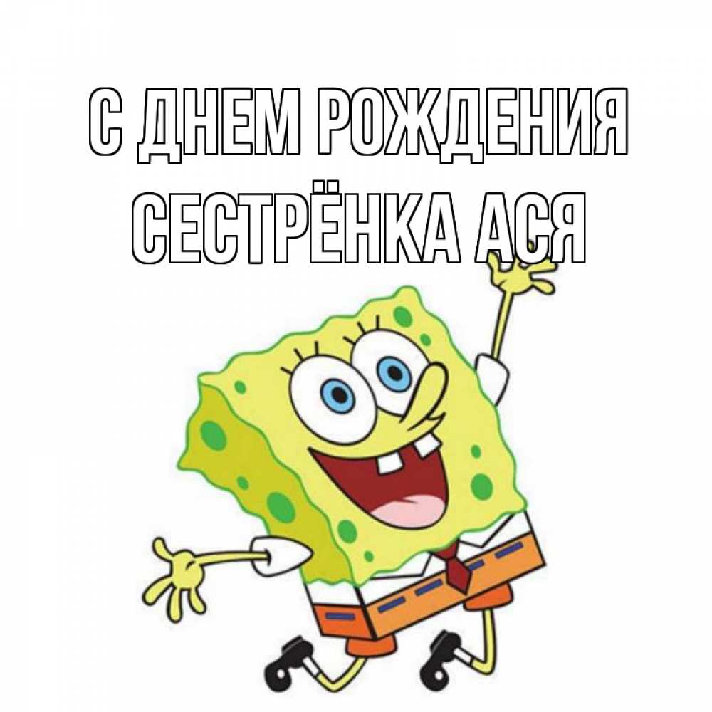 Открытка на каждый день с именем, Сестрёнка-Ася С днем рождения губка боб Прикольная открытка с пожеланием онлайн скачать бесплатно 