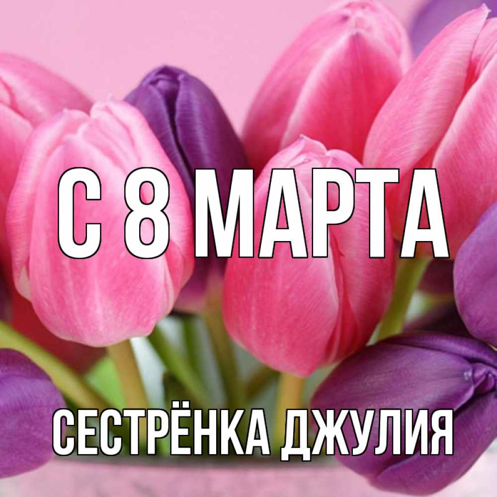 Открытка на каждый день с именем, Сестрёнка-Джулия С 8 МАРТА маме 1 Прикольная открытка с пожеланием онлайн скачать бесплатно 