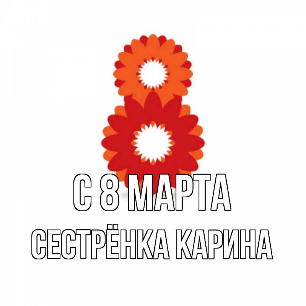 Открытка на каждый день с именем, Сестрёнка-Карина С 8 марта восьмерка из лепестков Прикольная открытка с пожеланием онлайн скачать бесплатно 
