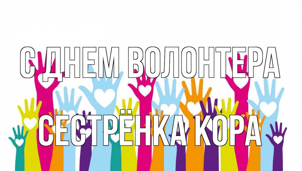 Открытка на каждый день с именем, Сестрёнка-Кора С днем волонтера С днем волонтера Прикольная открытка с пожеланием онлайн скачать бесплатно 