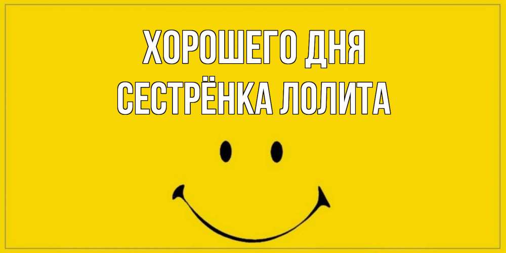 Открытка на каждый день с именем, Сестрёнка-Лолита Хорошего дня улыбка Прикольная открытка с пожеланием онлайн скачать бесплатно 