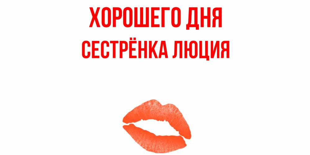 Открытка на каждый день с именем, Сестрёнка-Люция Хорошего дня удачного дня с поцелуем Прикольная открытка с пожеланием онлайн скачать бесплатно 