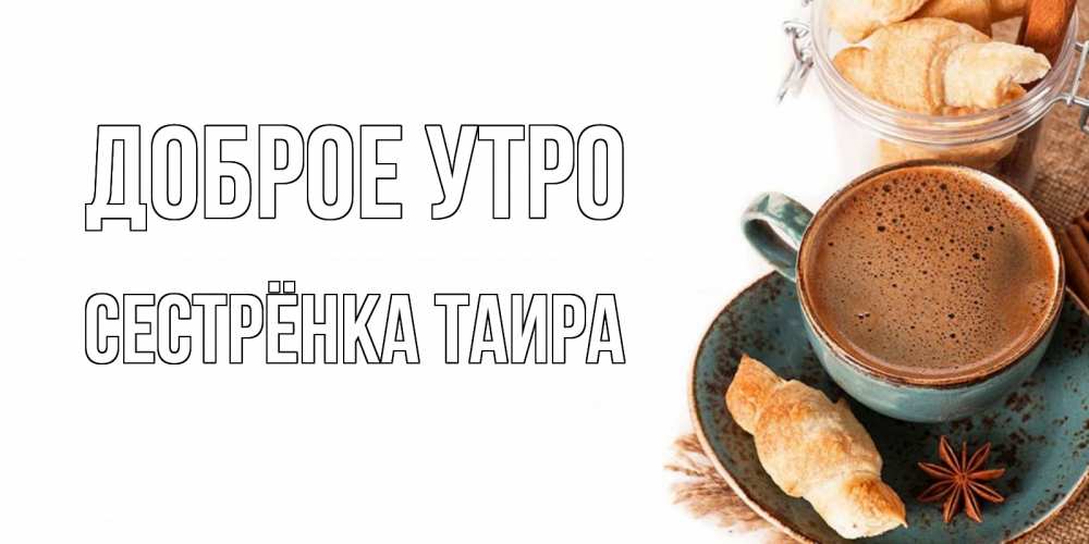 Открытка на каждый день с именем, Сестрёнка-Таира Доброе утро кофе с пенкой Прикольная открытка с пожеланием онлайн скачать бесплатно 