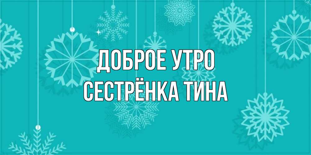 Открытка на каждый день с именем, Сестрёнка-Тина Доброе утро открытка со снежинками Прикольная открытка с пожеланием онлайн скачать бесплатно 
