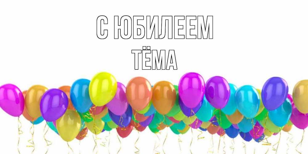 Открытка на каждый день с именем, Тёма С юбилеем шары на день рождения всех цветов радуги Прикольная открытка с пожеланием онлайн скачать бесплатно 