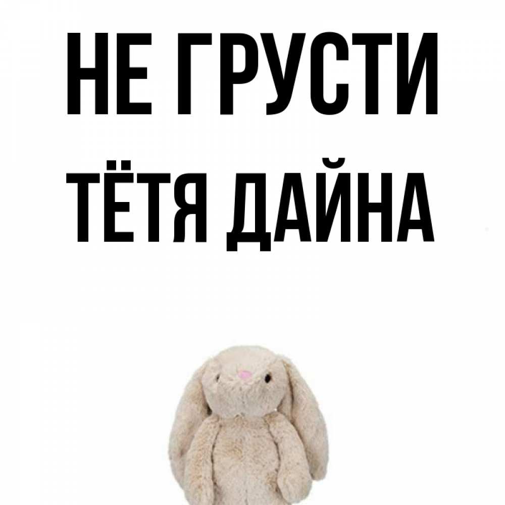 Открытка на каждый день с именем, Тётя-Дайна Не грусти детская игрушка зайчика Прикольная открытка с пожеланием онлайн скачать бесплатно 