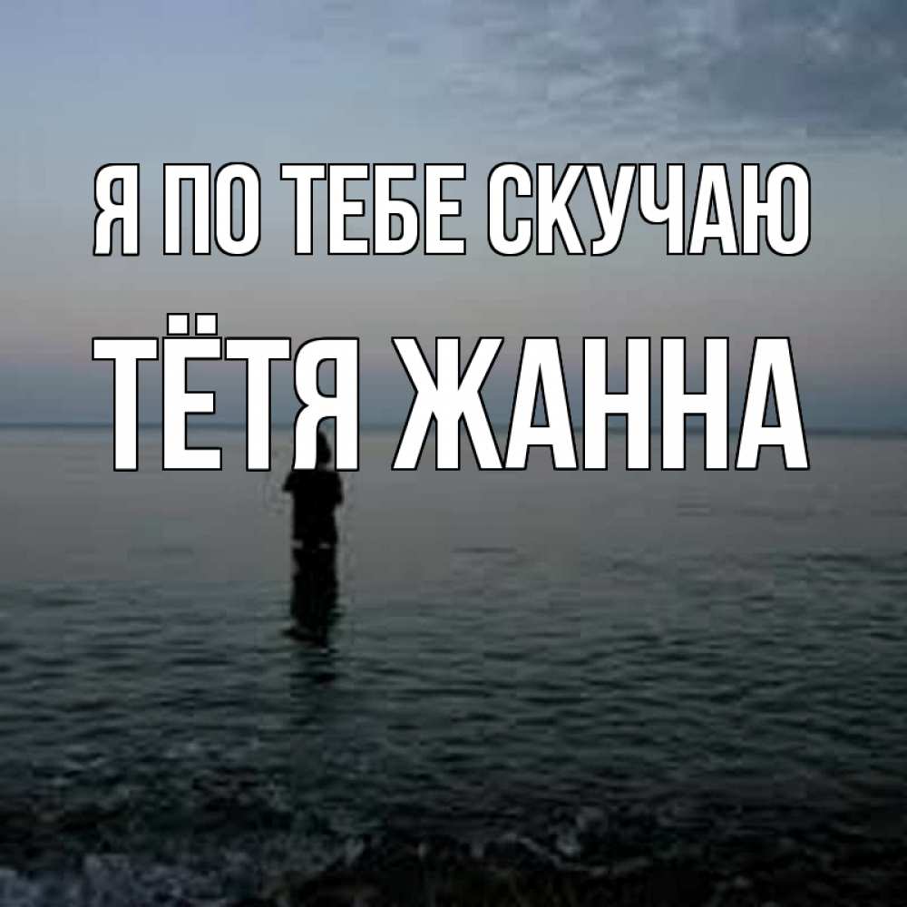 Открытка на каждый день с именем, Тётя-Жанна Я по тебе скучаю скука Прикольная открытка с пожеланием онлайн скачать бесплатно 