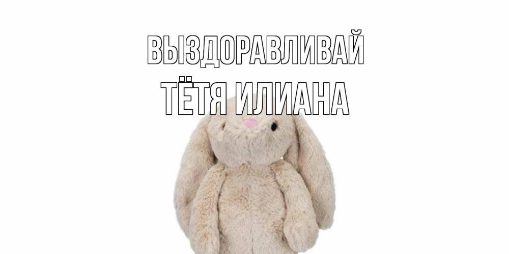 Открытка на каждый день с именем, Тётя-Илиана Выздоравливай не болей Прикольная открытка с пожеланием онлайн скачать бесплатно 