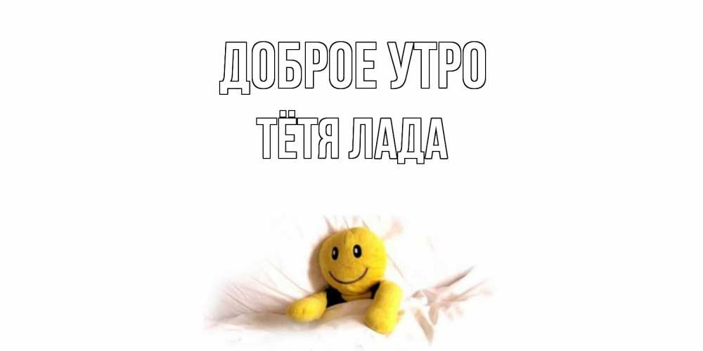 Открытка на каждый день с именем, Тётя-Лада Доброе утро смайл, кровать Прикольная открытка с пожеланием онлайн скачать бесплатно 