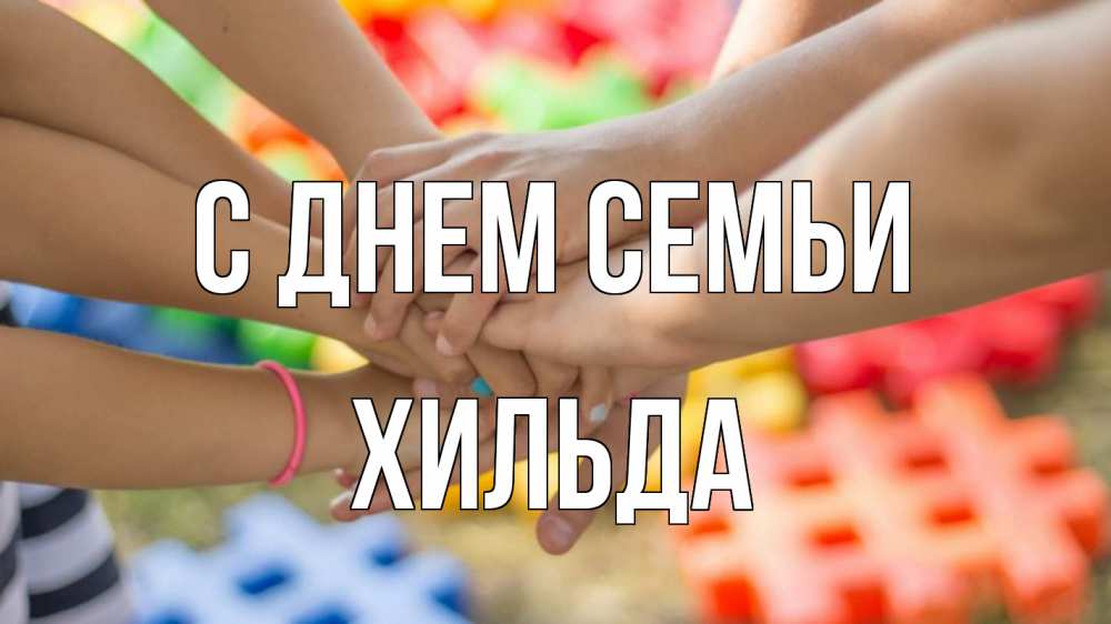 Открытка на каждый день с именем, Хильда С днем семьи руки Прикольная открытка с пожеланием онлайн скачать бесплатно 
